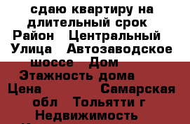 сдаю квартиру на длительный срок › Район ­ Центральный › Улица ­ Автозаводское шоссе › Дом ­ 28 › Этажность дома ­ 5 › Цена ­ 10 000 - Самарская обл., Тольятти г. Недвижимость » Квартиры аренда   . Самарская обл.